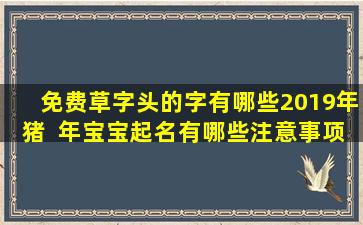 免费草字头的字有哪些2019年猪  年宝宝起名有哪些注意事项